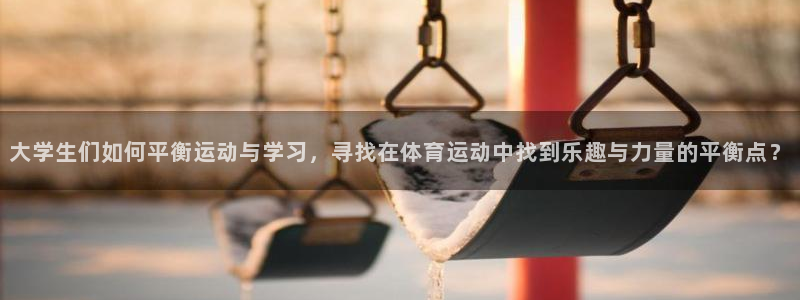 安信16体育凯捷平台注册：大学生们如何平衡运动与学习，寻找在体育运动中找到乐趣与力量的平衡点？